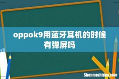 oppok9用蓝牙耳机的时候有弹屏吗