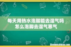 每天用热水泡脚能去湿气吗 怎么泡脚去湿气寒气