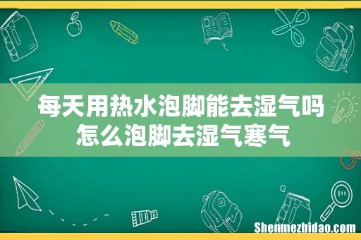 每天用热水泡脚能去湿气吗 怎么泡脚去湿气寒气
