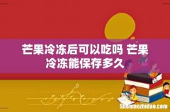 芒果冷冻后可以吃吗 芒果冷冻能保存多久