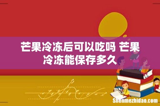 芒果冷冻后可以吃吗 芒果冷冻能保存多久