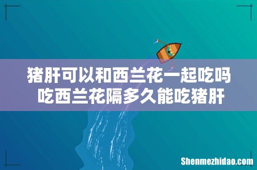 猪肝可以和西兰花一起吃吗 吃西兰花隔多久能吃猪肝