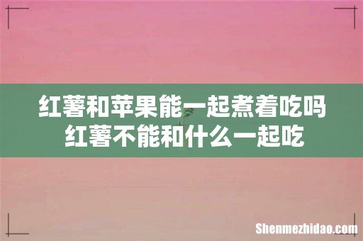 红薯和苹果能一起煮着吃吗 红薯不能和什么一起吃
