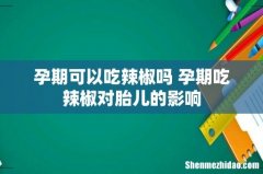 孕期可以吃辣椒吗 孕期吃辣椒对胎儿的影响
