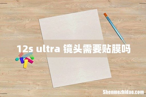 12s ultra 镜头需要贴膜吗
