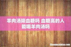 羊肉汤降血糖吗 血糖高的人能喝羊肉汤吗
