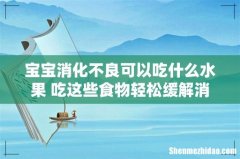 宝宝消化不良可以吃什么水果 吃这些食物轻松缓解消化不良