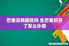 芒果没熟能吃吗 生芒果切开了怎么补救