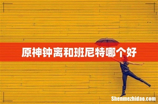 原神钟离和班尼特哪个好