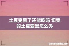 土豆变黑了还能吃吗 切完的土豆变黑怎么办