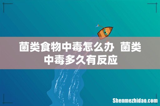 菌类食物中毒怎么办菌类中毒多久有反应