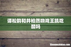 谭松韵和井柏然吻戏王凯吃醋吗