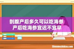 剖腹产后多久可以吃海参 产后吃海参宜迟不宜早
