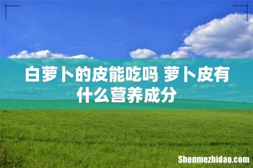 白萝卜的皮能吃吗 萝卜皮有什么营养成分