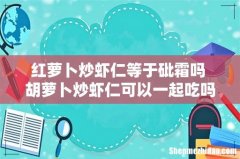 红萝卜炒虾仁等于砒霜吗 胡萝卜炒虾仁可以一起吃吗