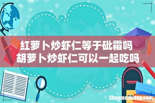 红萝卜炒虾仁等于砒霜吗 胡萝卜炒虾仁可以一起吃吗