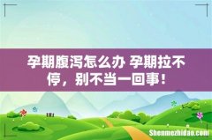 孕期腹泻怎么办 孕期拉不停，别不当一回事！