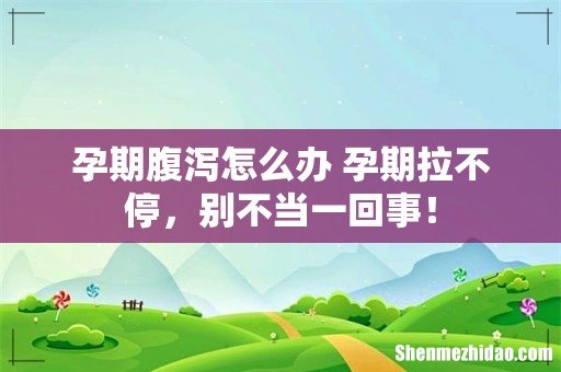 孕期腹泻怎么办 孕期拉不停,别不当一回事!