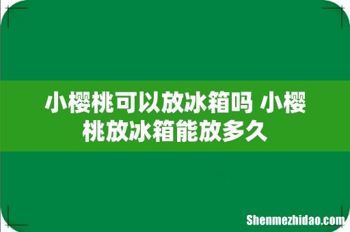 小樱桃可以放冰箱吗 小樱桃放冰箱能放多久