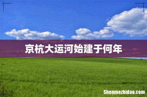 京杭大运河始建于何年