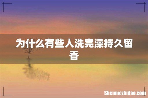 为什么有些人洗完澡持久留香