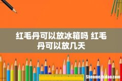 红毛丹可以放冰箱吗 红毛丹可以放几天