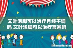 艾叶泡脚可以治疗月经不调吗 艾叶泡脚可以治疗宫寒吗