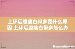 上环后腹痛白带多是什么原因 上环后腹痛白带多怎么办