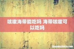 咳嗽海带能吃吗 海带咳嗽可以吃吗