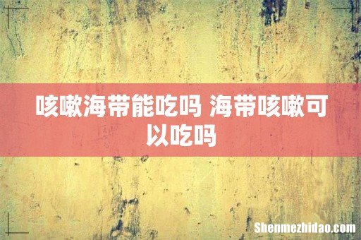 咳嗽海带能吃吗 海带咳嗽可以吃吗