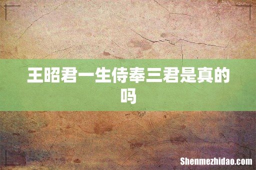 王昭君一生侍奉三君是真的吗