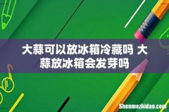 大蒜可以放冰箱冷藏吗 大蒜放冰箱会发芽吗