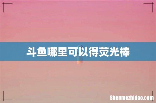 斗鱼哪里可以得荧光棒