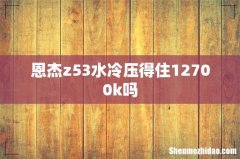 恩杰z53水冷压得住12700k吗