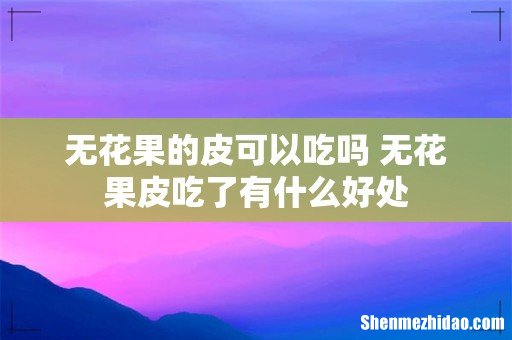 无花果的皮可以吃吗 无花果皮吃了有什么好处