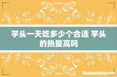 芋头一天吃多少个合适 芋头的热量高吗