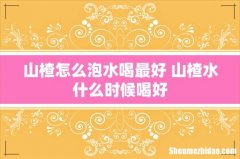 山楂怎么泡水喝最好 山楂水什么时候喝好