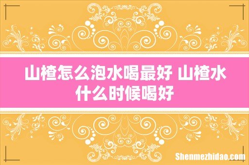 山楂怎么泡水喝最好 山楂水什么时候喝好