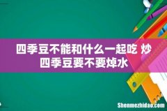 四季豆不能和什么一起吃 炒四季豆要不要焯水