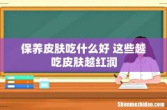保养皮肤吃什么好 这些越吃皮肤越红润