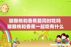 猕猴桃和香蕉能同时吃吗 猕猴桃和香蕉一起吃有什么好处