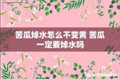 苦瓜焯水怎么不变黄 苦瓜一定要焯水吗