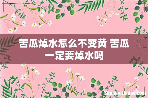 苦瓜焯水怎么不变黄 苦瓜一定要焯水吗