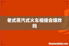 老式蒸汽式火车相撞会爆炸吗