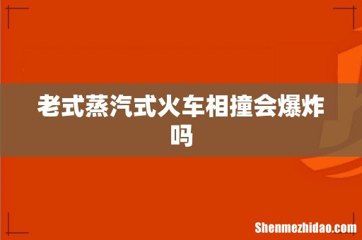 老式蒸汽式火车相撞会爆炸吗