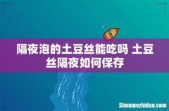 隔夜泡的土豆丝能吃吗 土豆丝隔夜如何保存