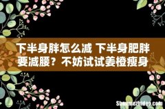 下半身胖怎么减 下半身肥胖要减腰？不妨试试姜橙瘦身饮