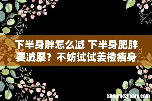 下半身胖怎么减 下半身肥胖要减腰?不妨试试姜橙瘦身饮