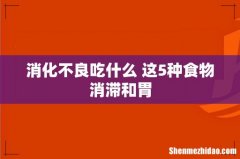 消化不良吃什么 这5种食物消滞和胃