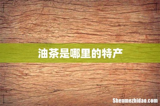 油茶是哪里的特产